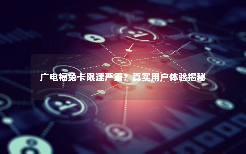 广电福兔卡限速严重？真实用户体验揭秘