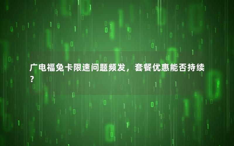 广电福兔卡限速问题频发，套餐优惠能否持续？