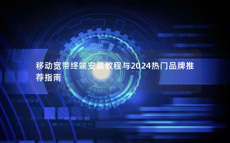 移动宽带终端安装教程与2024热门品牌推荐指南