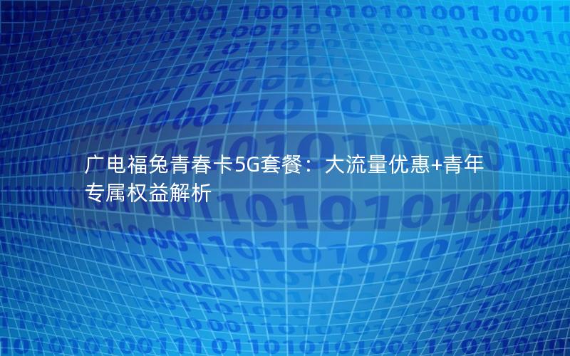 广电福兔青春卡5G套餐：大流量优惠+青年专属权益解析