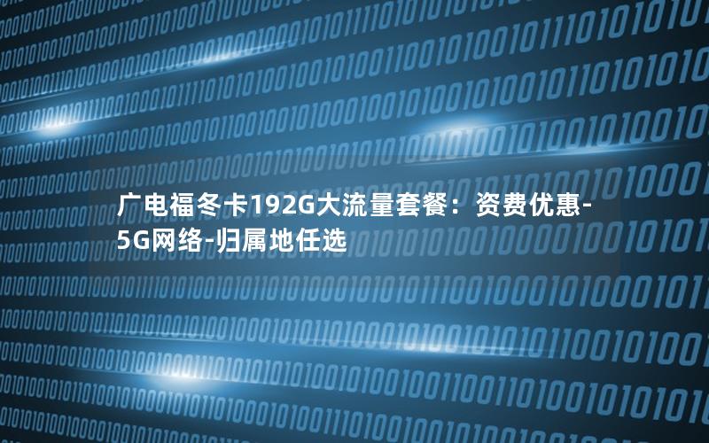 广电福冬卡192G大流量套餐：资费优惠-5G网络-归属地任选