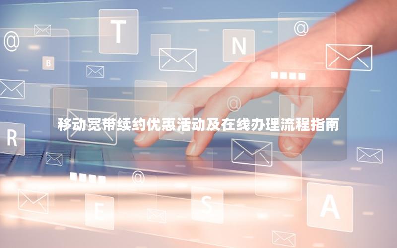 移动宽带续约优惠活动及在线办理流程指南