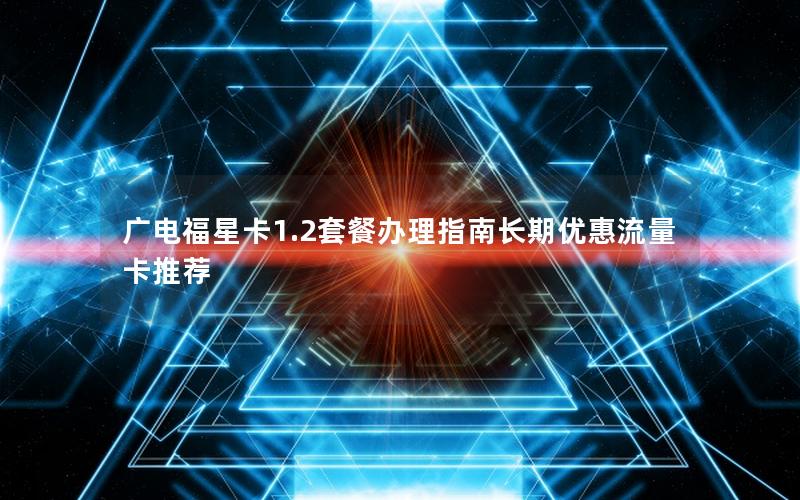 广电福星卡1.2套餐办理指南长期优惠流量卡推荐