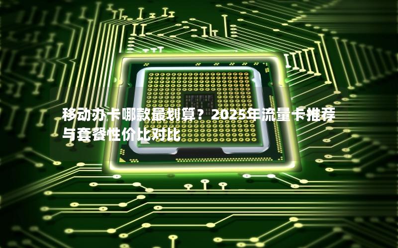 移动办卡哪款最划算？2025年流量卡推荐与套餐性价比对比