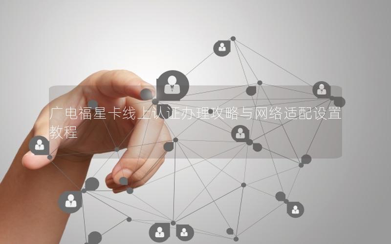 广电福星卡线上认证办理攻略与网络适配设置教程