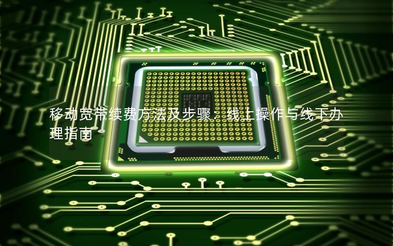 移动宽带续费方法及步骤：线上操作与线下办理指南