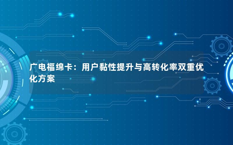 广电福绵卡：用户黏性提升与高转化率双重优化方案