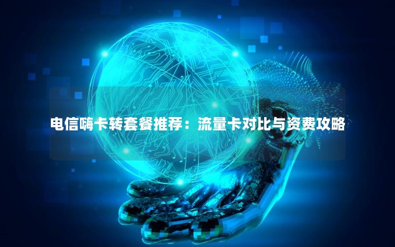 电信嗨卡转套餐推荐：流量卡对比与资费攻略