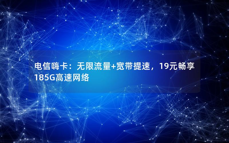 电信嗨卡：无限流量+宽带提速，19元畅享185G高速网络
