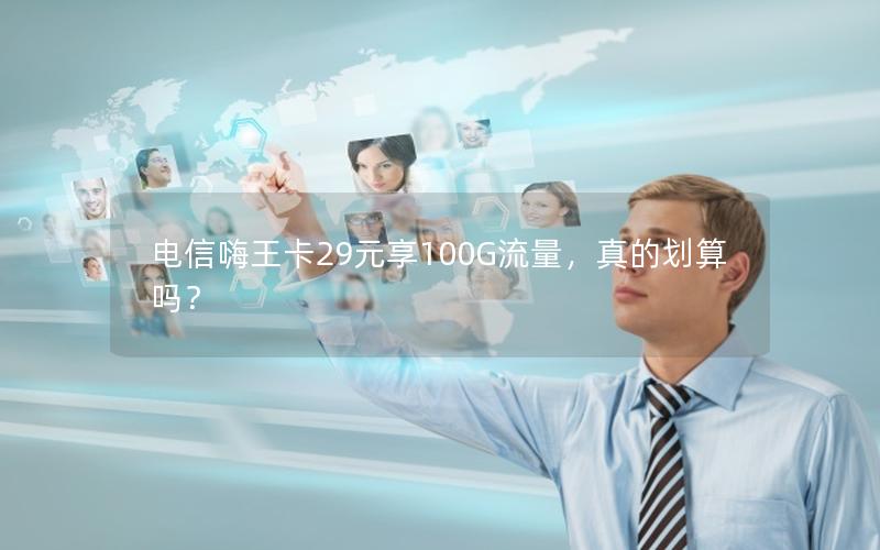 电信嗨王卡29元享100G流量，真的划算吗？
