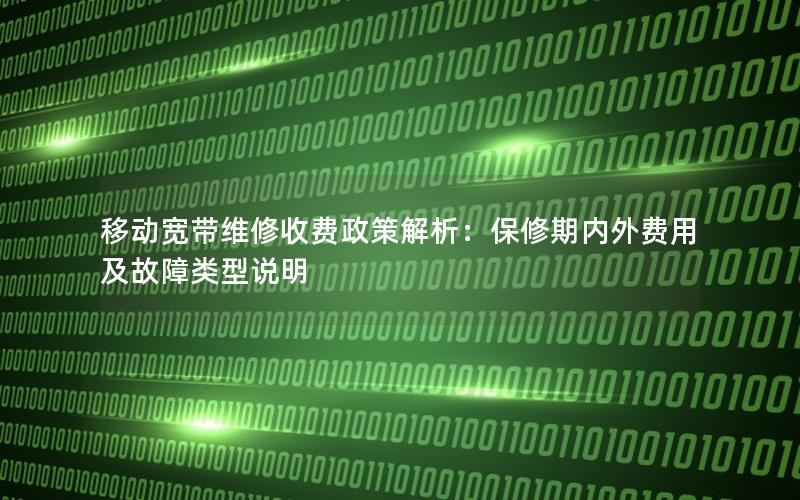移动宽带维修收费政策解析：保修期内外费用及故障类型说明