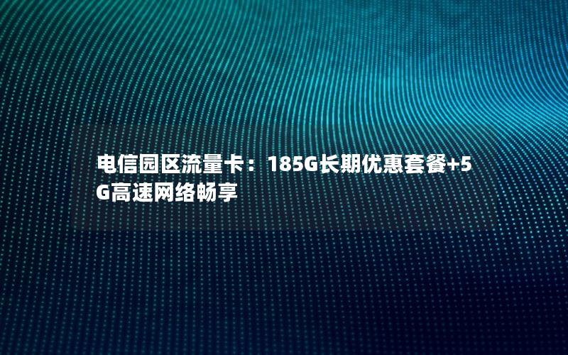 电信园区流量卡：185G长期优惠套餐+5G高速网络畅享