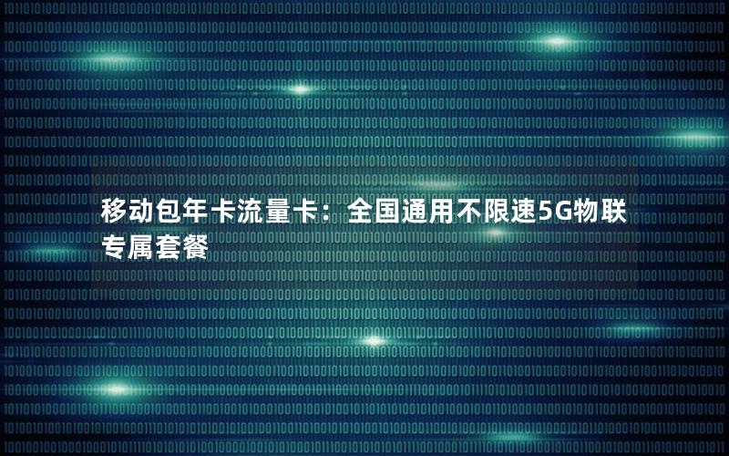 移动包年卡流量卡：全国通用不限速5G物联专属套餐