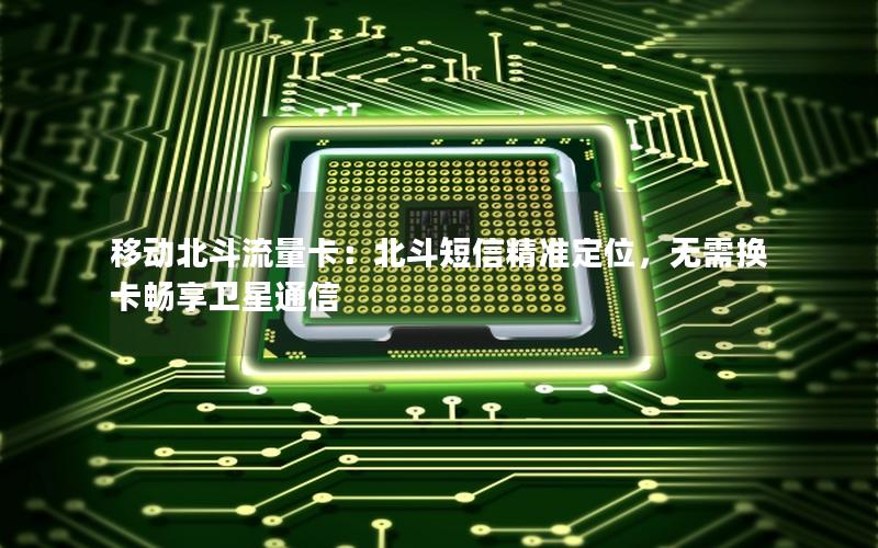 移动北斗流量卡：北斗短信精准定位，无需换卡畅享卫星通信