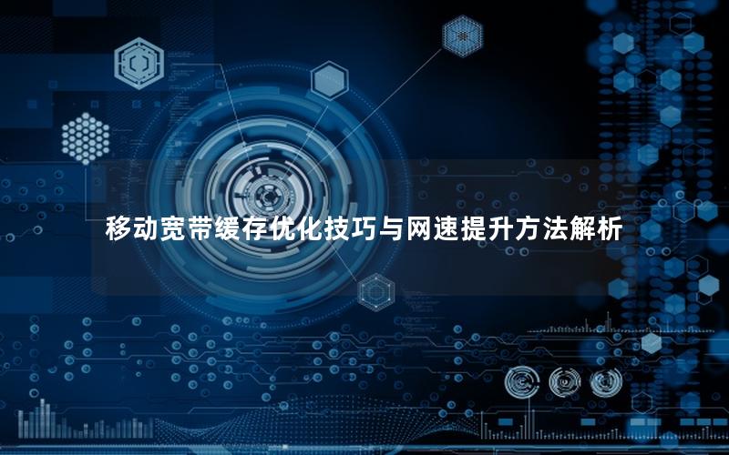 移动宽带缓存优化技巧与网速提升方法解析