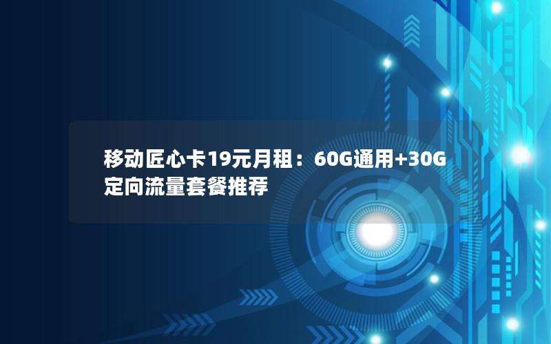 移动匠心卡19元月租：60G通用+30G定向流量套餐推荐