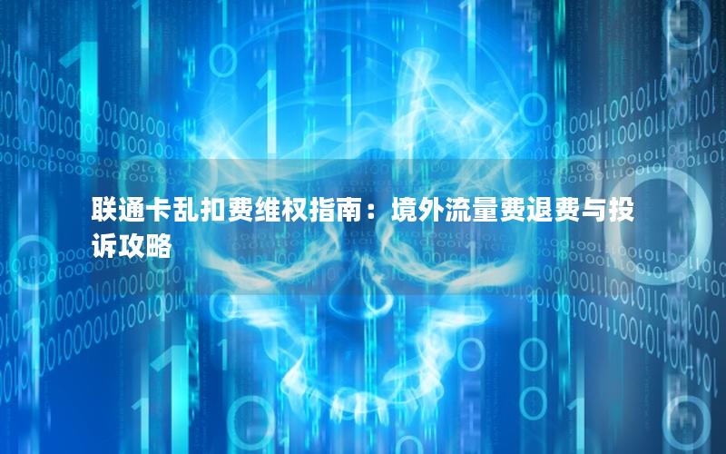 联通卡乱扣费维权指南：境外流量费退费与投诉攻略
