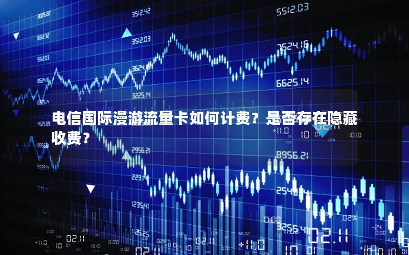 电信国际漫游流量卡如何计费？是否存在隐藏收费？