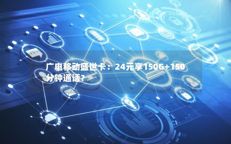 广电移动盛世卡：24元享150G+150分钟通话？