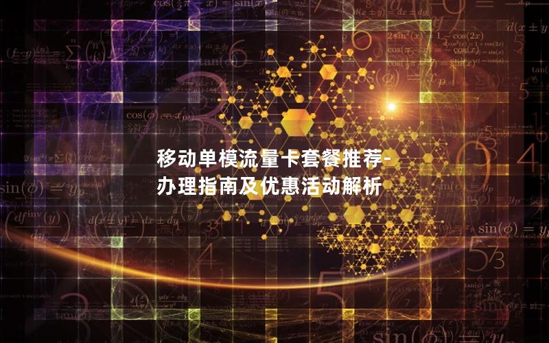 移动单模流量卡套餐推荐-办理指南及优惠活动解析