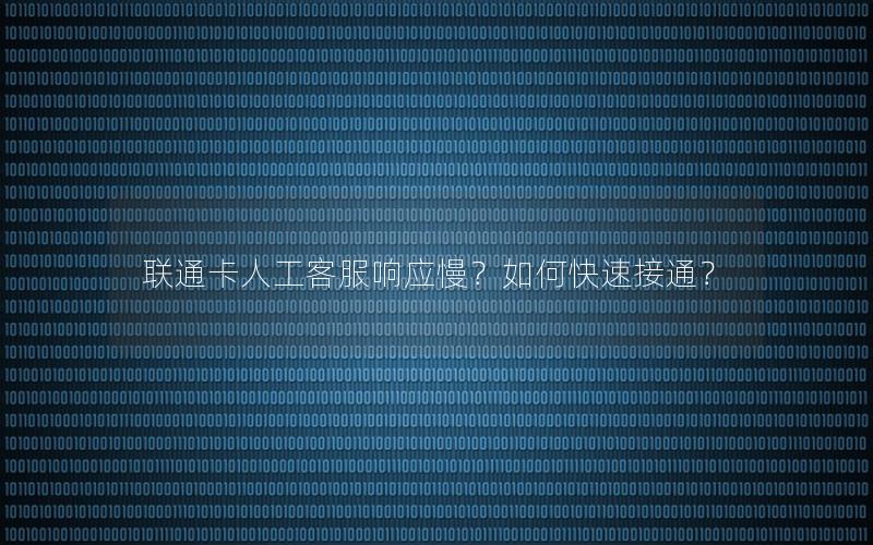 联通卡人工客服响应慢？如何快速接通？