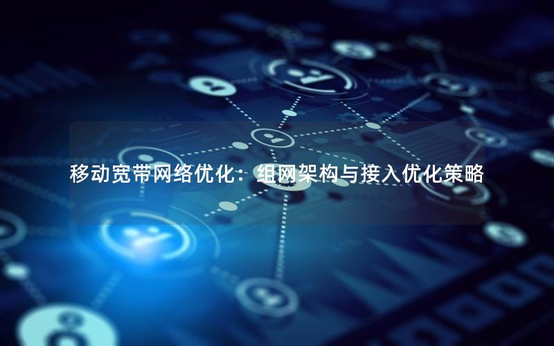 移动宽带网络优化：组网架构与接入优化策略
