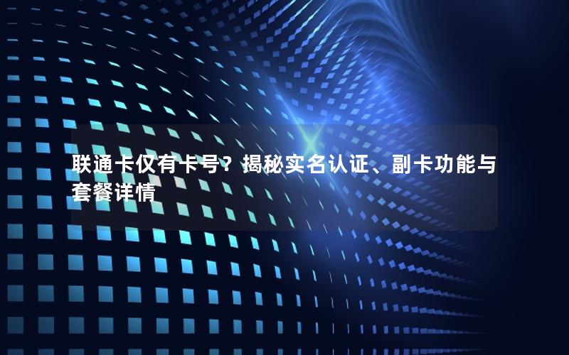 联通卡仅有卡号？揭秘实名认证、副卡功能与套餐详情