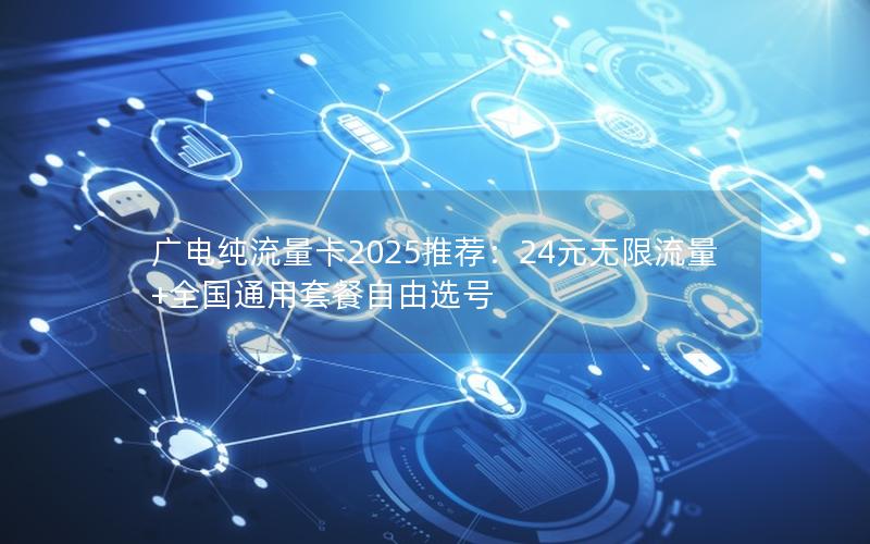 广电纯流量卡2025推荐：24元无限流量+全国通用套餐自由选号