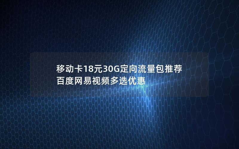 移动卡18元30G定向流量包推荐  百度网易视频多选优惠