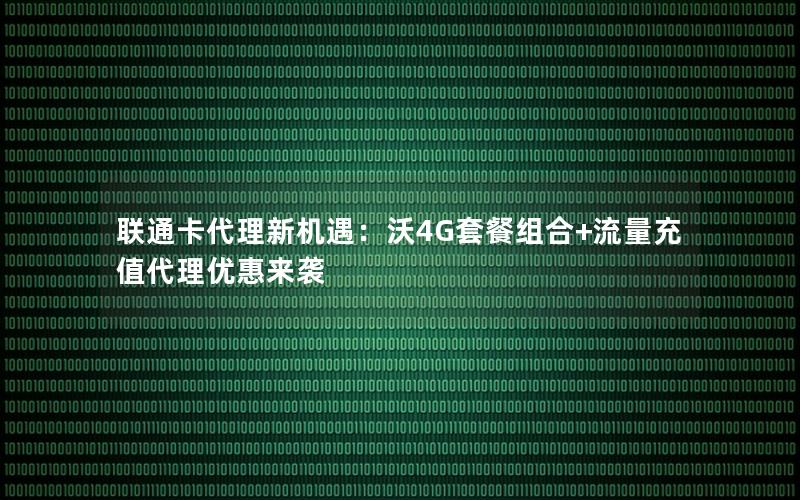 联通卡代理新机遇：沃4G套餐组合+流量充值代理优惠来袭