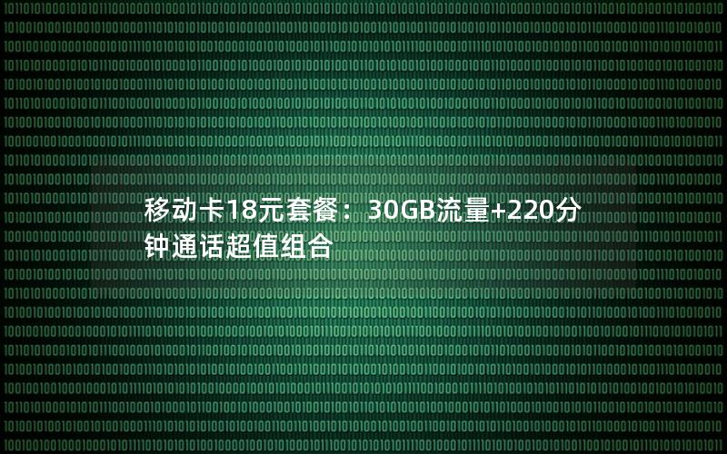 移动卡18元套餐：30GB流量+220分钟通话超值组合
