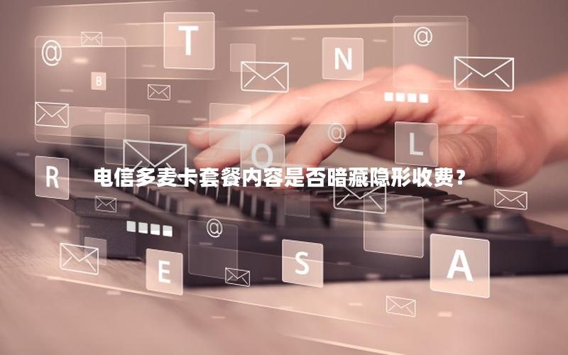 电信多麦卡套餐内容是否暗藏隐形收费？