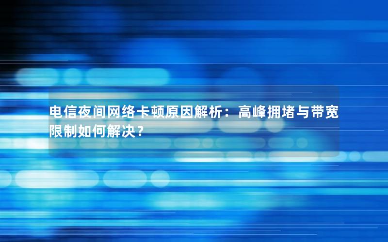 电信夜间网络卡顿原因解析：高峰拥堵与带宽限制如何解决？