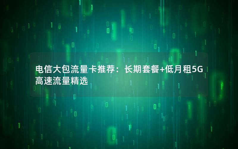 电信大包流量卡推荐：长期套餐+低月租5G高速流量精选