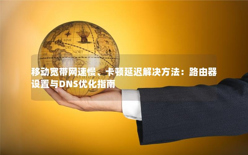 移动宽带网速慢、卡顿延迟解决方法：路由器设置与DNS优化指南