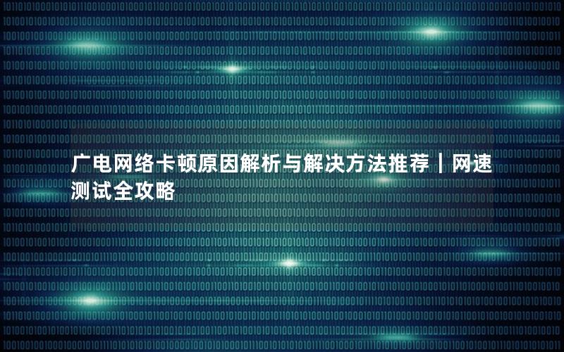 广电网络卡顿原因解析与解决方法推荐｜网速测试全攻略