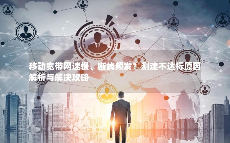移动宽带网速慢、断线频发？测速不达标原因解析与解决攻略