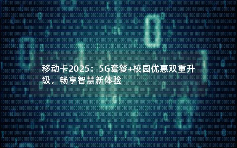 移动卡2025：5G套餐+校园优惠双重升级，畅享智慧新体验