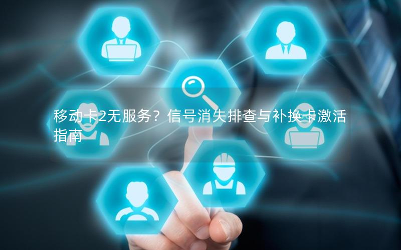 移动卡2无服务？信号消失排查与补换卡激活指南