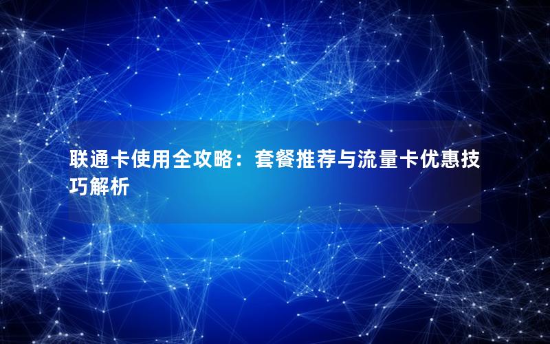 联通卡使用全攻略：套餐推荐与流量卡优惠技巧解析