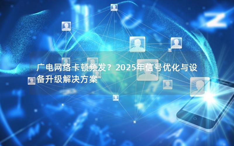 广电网络卡顿频发？2025年信号优化与设备升级解决方案