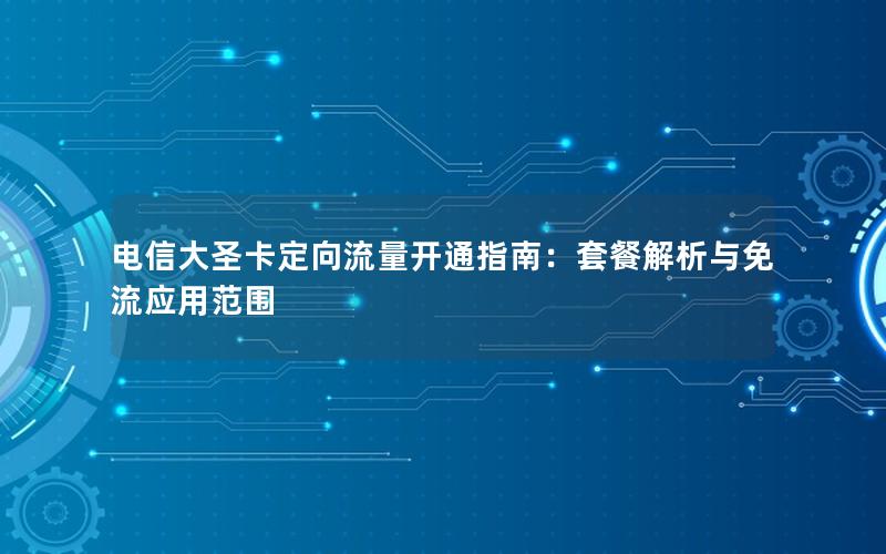 电信大圣卡定向流量开通指南：套餐解析与免流应用范围