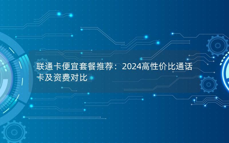 联通卡便宜套餐推荐：2024高性价比通话卡及资费对比