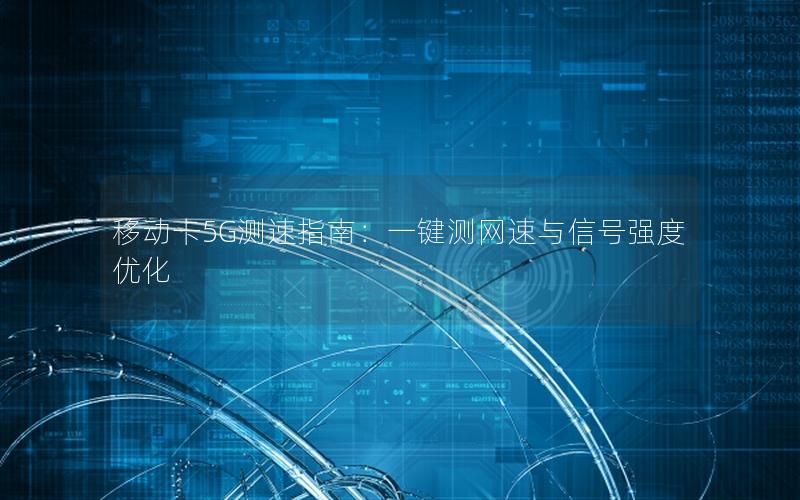 移动卡5G测速指南：一键测网速与信号强度优化
