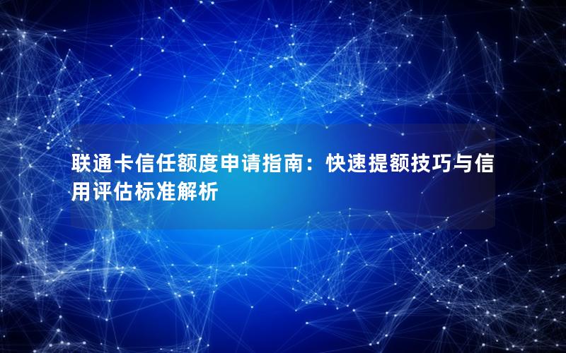 联通卡信任额度申请指南：快速提额技巧与信用评估标准解析