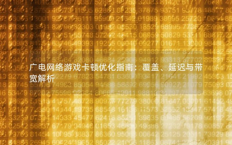 广电网络游戏卡顿优化指南：覆盖、延迟与带宽解析