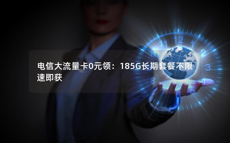电信大流量卡0元领：185G长期套餐不限速即获