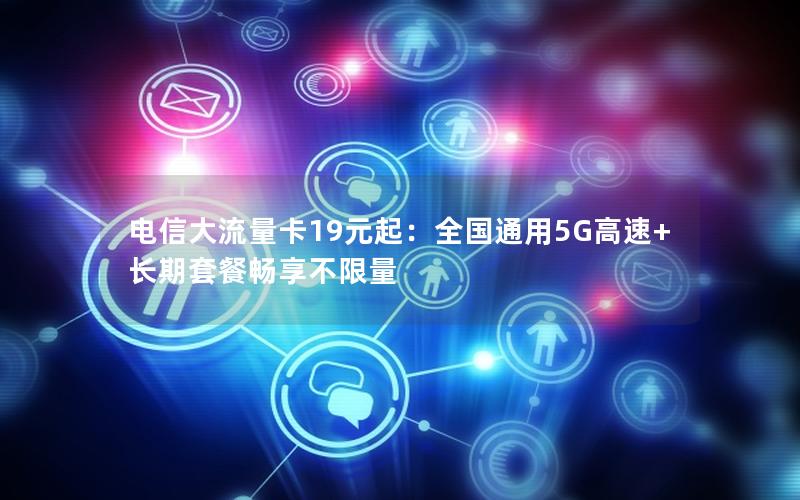电信大流量卡19元起：全国通用5G高速+长期套餐畅享不限量