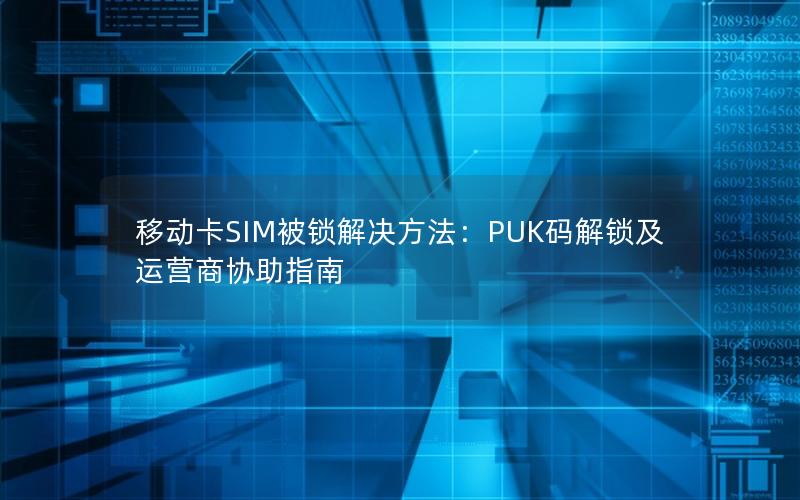 移动卡SIM被锁解决方法：PUK码解锁及运营商协助指南