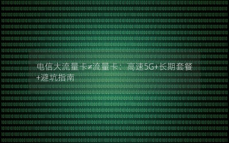 电信大流量卡≠流量卡：高速5G+长期套餐+避坑指南
